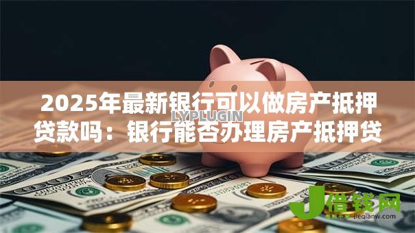 2025年最新银行可以做房产抵押贷款吗:银行能否办理房产抵押贷款 2025年最新银行可以做房产抵押贷款吗:银行能否办理房产抵押贷款