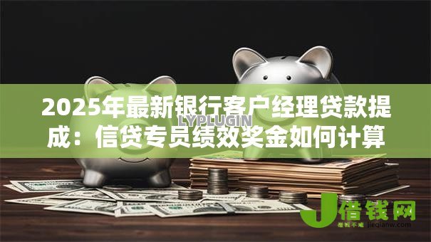 2025年最新银行客户经理贷款提成:信贷专员绩效奖金如何计算 2025年最新银行客户经理贷款提成:信贷专员绩效奖金如何计算