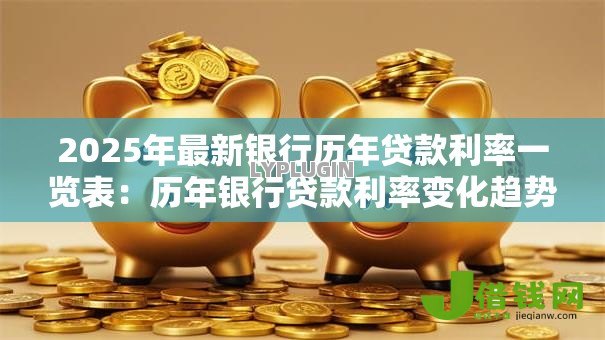 2025年最新银行历年贷款利率一览表:历年银行贷款利率变化趋势如何 2025年最新银行历年贷款利率一览表:历年银行贷款利率变化趋势如何