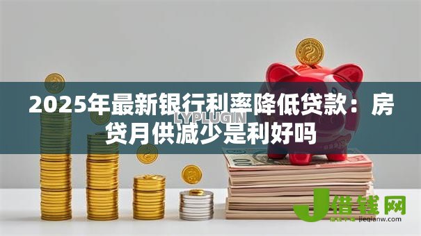 2025年最新银行利率降低贷款：房贷月供减少是利好吗
