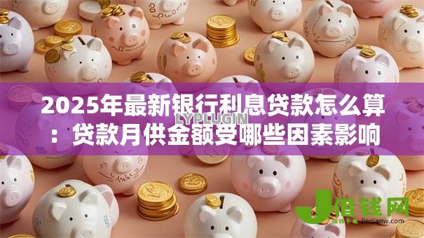 2025年最新银行利息贷款怎么算:贷款月供金额受哪些因素影响 2025年最新银行利息贷款怎么算:贷款月供金额受哪些因素影响