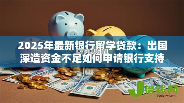 2025年最新银行留学贷款:出国深造资金不足如何申请银行支持 2025年最新银行留学贷款:出国深造资金不足如何申请银行支持