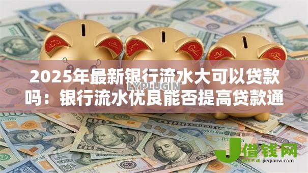 2025年最新银行流水大可以贷款吗:银行流水优良能否提高贷款通过率 2025年最新银行流水大可以贷款吗:银行流水优良能否提高贷款通过率