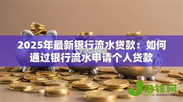 2025年最新银行流水贷款：如何通过银行流水申请个人贷款