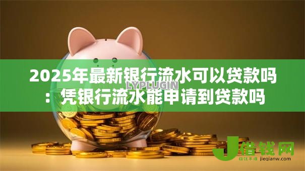 2025年最新银行流水可以贷款吗：凭银行流水能申请到贷款吗
