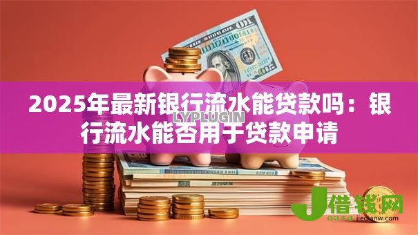2025年最新银行流水能贷款吗:银行流水能否用于贷款申请 2025年最新银行流水能贷款吗:银行流水能否用于贷款申请