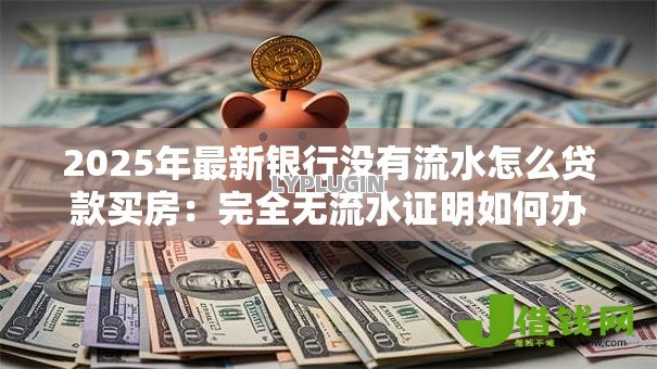 2025年最新银行没有流水怎么贷款买房：完全无流水证明如何办理房贷