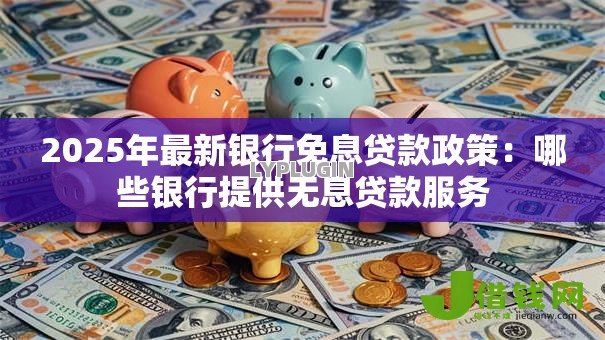 2025年最新银行免息贷款政策:哪些银行提供无息贷款服务 2025年最新银行免息贷款政策:哪些银行提供无息贷款服务