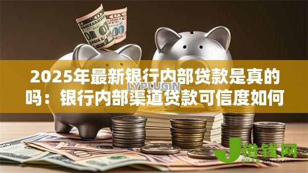 2025年最新银行内部贷款是真的吗:银行内部渠道贷款可信度如何 2025年最新银行内部贷款是真的吗:银行内部渠道贷款可信度如何