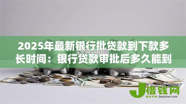 2025年最新银行批贷款到下款多长时间：银行贷款审批后多久能到账