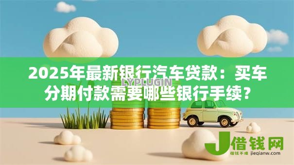 2025年最新银行汽车贷款:买车分期付款需要哪些银行手续? 2025年最新银行汽车贷款:买车分期付款需要哪些银行手续?