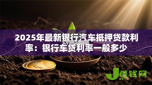 2025年最新银行汽车抵押贷款利率:银行车贷利率一般多少 2025年最新银行汽车抵押贷款利率:银行车贷利率一般多少