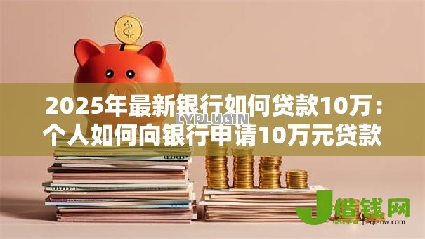 2025年最新银行如何贷款10万：个人如何向银行申请10万元贷款