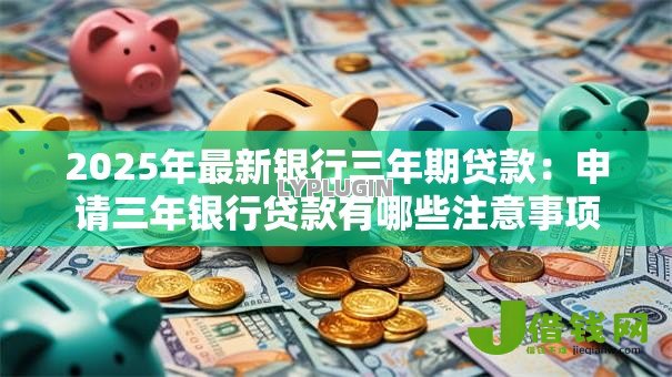 2025年最新银行三年期贷款:申请三年银行贷款有哪些注意事项 2025年最新银行三年期贷款:申请三年银行贷款有哪些注意事项