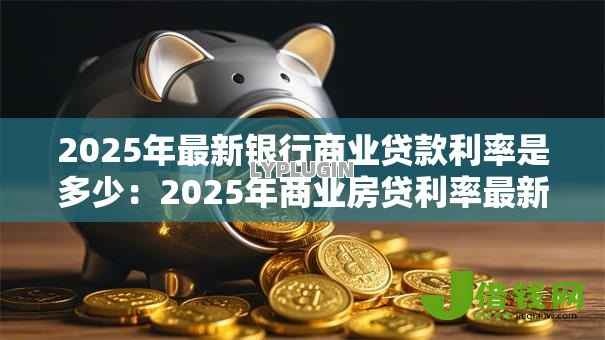 2025年最新银行商业贷款利率是多少:2025年商业房贷利率最新标准 2025年最新银行商业贷款利率是多少:2025年商业房贷利率最新标准