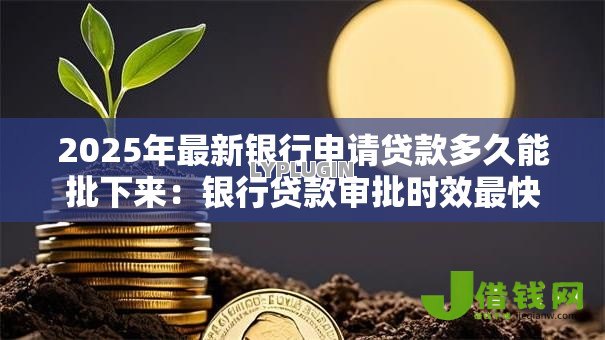 2025年最新银行申请贷款多久能批下来：银行贷款审批时效最快需要几天