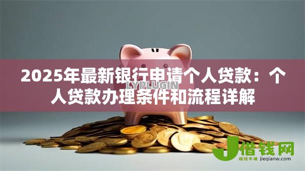 2025年最新银行申请个人贷款:个人贷款办理条件和流程详解 2025年最新银行申请个人贷款:个人贷款办理条件和流程详解