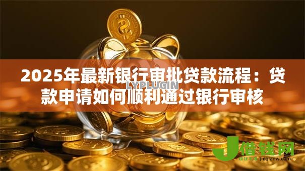 2025年最新银行审批贷款流程:贷款申请如何顺利通过银行审核 2025年最新银行审批贷款流程:贷款申请如何顺利通过银行审核