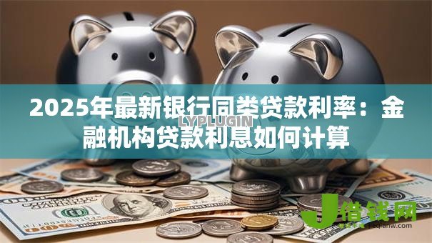 2025年最新银行同类贷款利率:金融机构贷款利息如何计算 2025年最新银行同类贷款利率:金融机构贷款利息如何计算