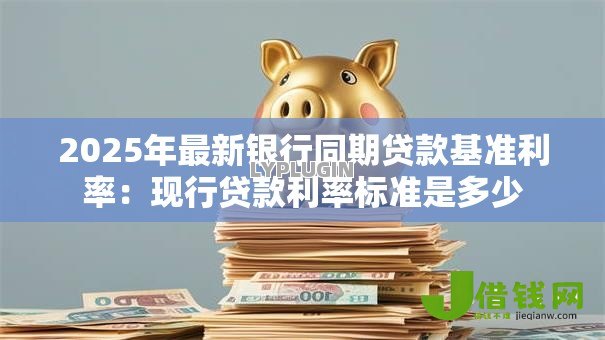 2025年最新银行同期贷款基准利率:现行贷款利率标准是多少 2025年最新银行同期贷款基准利率:现行贷款利率标准是多少