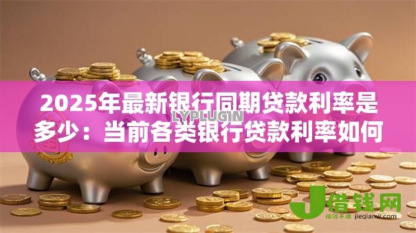 2025年最新银行同期贷款利率是多少：当前各类银行贷款利率如何划分