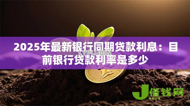 2025年最新银行同期贷款利息:目前银行贷款利率是多少 2025年最新银行同期贷款利息:目前银行贷款利率是多少
