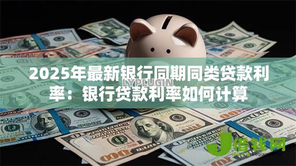2025年最新银行同期同类贷款利率:银行贷款利率如何计算 2025年最新银行同期同类贷款利率:银行贷款利率如何计算