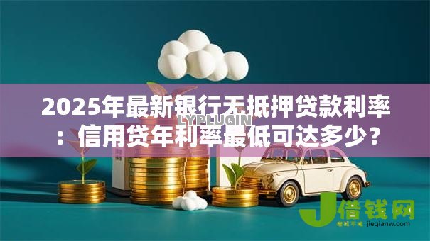 2025年最新银行无抵押贷款利率:信用贷年利率最低可达多少? 2025年最新银行无抵押贷款利率:信用贷年利率最低可达多少?