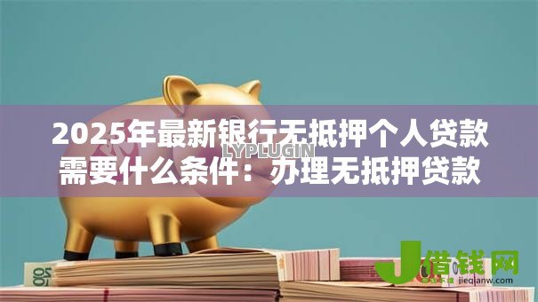 2025年最新银行无抵押个人贷款需要什么条件:办理无抵押贷款需满足哪些资质 2025年最新银行无抵押个人贷款需要什么条件:办理无抵押贷款需满足哪些资质