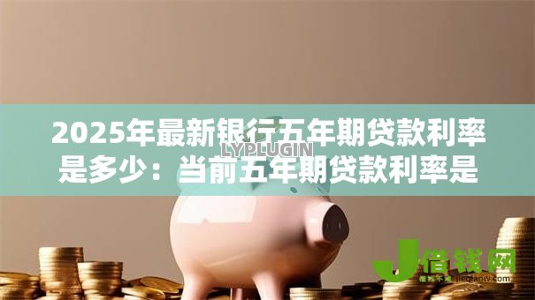 2025年最新银行五年期贷款利率是多少：当前五年期贷款利率是多少