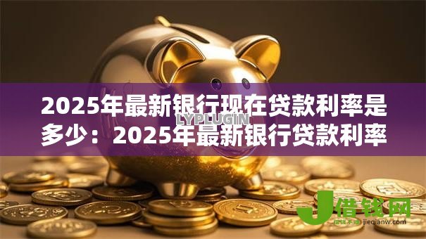 2025年最新银行现在贷款利率是多少:2025年最新银行贷款利率是多少 2025年最新银行现在贷款利率是多少:2025年最新银行贷款利率是多少