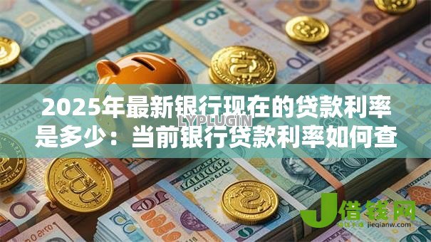 2025年最新银行现在的贷款利率是多少:当前银行贷款利率如何查询 2025年最新银行现在的贷款利率是多少:当前银行贷款利率如何查询