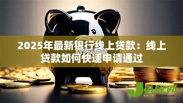 2025年最新银行线上贷款:线上贷款如何快速申请通过 2025年最新银行线上贷款:线上贷款如何快速申请通过