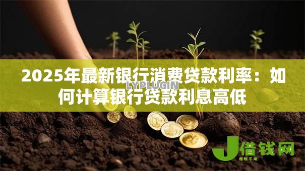 2025年最新银行消费贷款利率：如何计算银行贷款利息高低