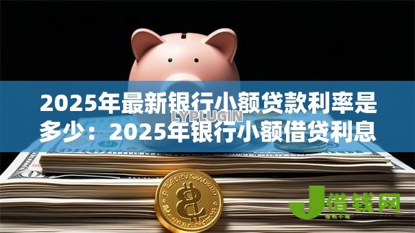 2025年最新银行小额贷款利率是多少：2025年银行小额借贷利息几何