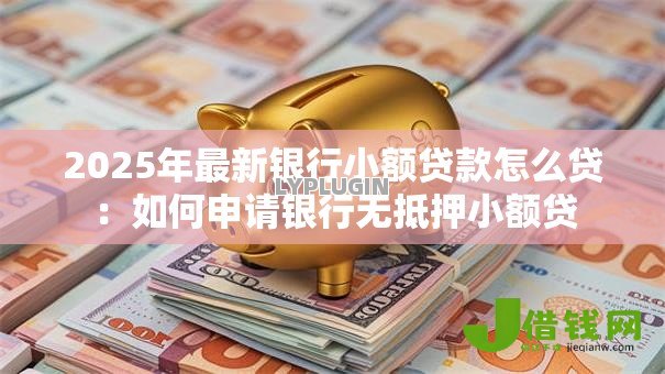 2025年最新银行小额贷款怎么贷:如何申请银行无抵押小额贷 2025年最新银行小额贷款怎么贷:如何申请银行无抵押小额贷