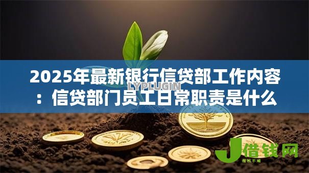 2025年最新银行信贷部工作内容:信贷部门员工日常职责是什么 2025年最新银行信贷部工作内容:信贷部门员工日常职责是什么