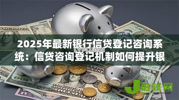 2025年最新银行信贷登记咨询系统:信贷咨询登记机制如何提升银行业务效率 2025年最新银行信贷登记咨询系统:信贷咨询登记机制如何提升银行业务效率