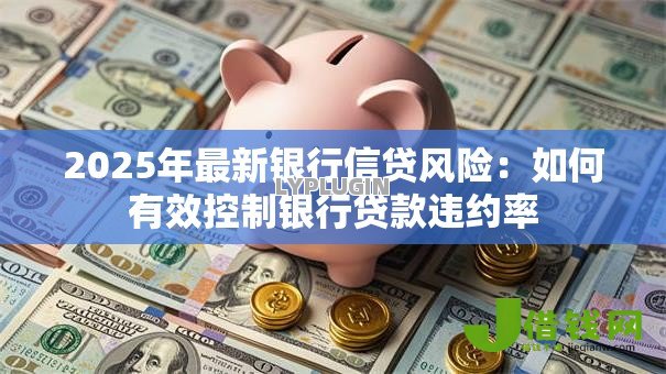 2025年最新银行信贷风险：如何有效控制银行贷款违约率