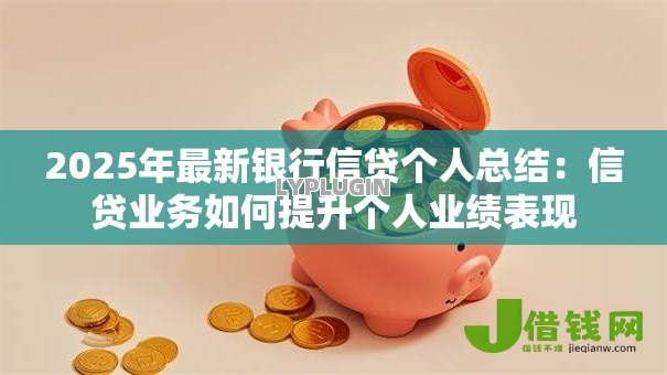 2025年最新银行信贷个人总结:信贷业务如何提升个人业绩表现 2025年最新银行信贷个人总结:信贷业务如何提升个人业绩表现