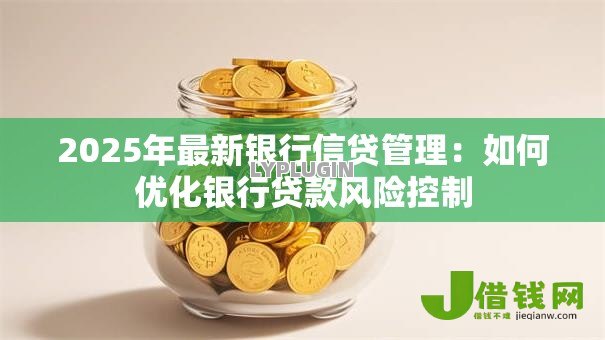 2025年最新银行信贷管理:如何优化银行贷款风险控制 2025年最新银行信贷管理:如何优化银行贷款风险控制