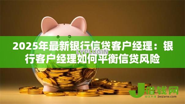 2025年最新银行信贷客户经理:银行客户经理如何平衡信贷风险 2025年最新银行信贷客户经理:银行客户经理如何平衡信贷风险