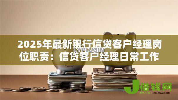 2025年最新银行信贷客户经理岗位职责:信贷客户经理日常工作内容有哪些 2025年最新银行信贷客户经理岗位职责:信贷客户经理日常工作内容有哪些