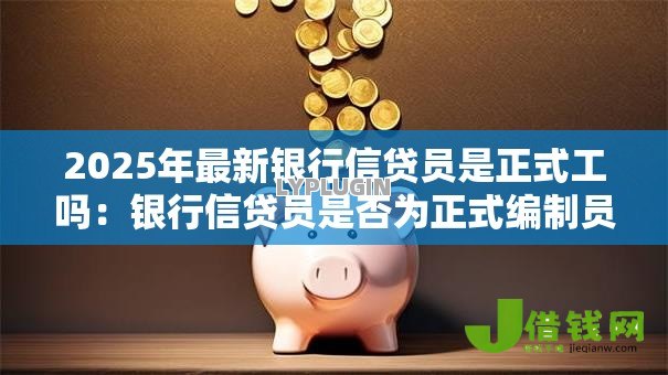 2025年最新银行信贷员是正式工吗:银行信贷员是否为正式编制员工 2025年最新银行信贷员是正式工吗:银行信贷员是否为正式编制员工