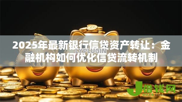 2025年最新银行信贷资产转让:金融机构如何优化信贷流转机制 2025年最新银行信贷资产转让:金融机构如何优化信贷流转机制