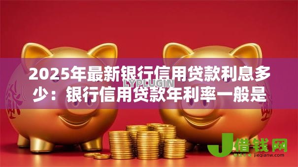 2025年最新银行信用贷款利息多少:银行信用贷款年利率一般是多少 2025年最新银行信用贷款利息多少:银行信用贷款年利率一般是多少