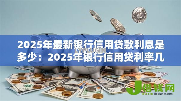 2025年最新银行信用贷款利息是多少:2025年银行信用贷利率几何 2025年最新银行信用贷款利息是多少:2025年银行信用贷利率几何