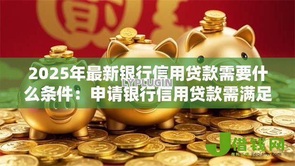 2025年最新银行信用贷款需要什么条件：申请银行信用贷款需满足哪些要求