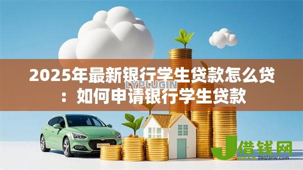 2025年最新银行学生贷款怎么贷:如何申请银行学生贷款 2025年最新银行学生贷款怎么贷:如何申请银行学生贷款