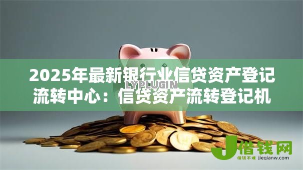 2025年最新银行业信贷资产登记流转中心:信贷资产流转登记机制如何运作 2025年最新银行业信贷资产登记流转中心:信贷资产流转登记机制如何运作